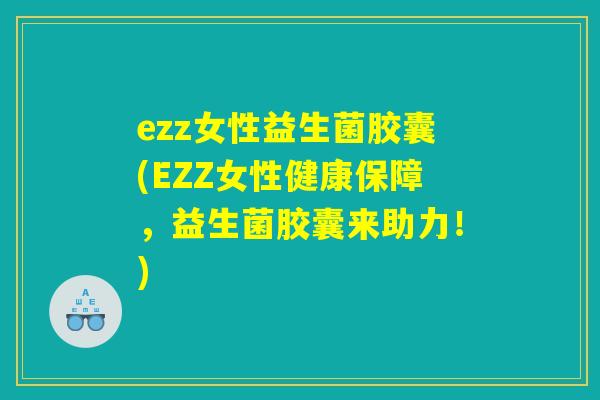 ezz女性益生菌胶囊(EZZ女性健康保障,益生菌胶囊来助力!) ezz女性益生菌胶囊(EZZ女性健康保障,益生菌胶囊来助力!)