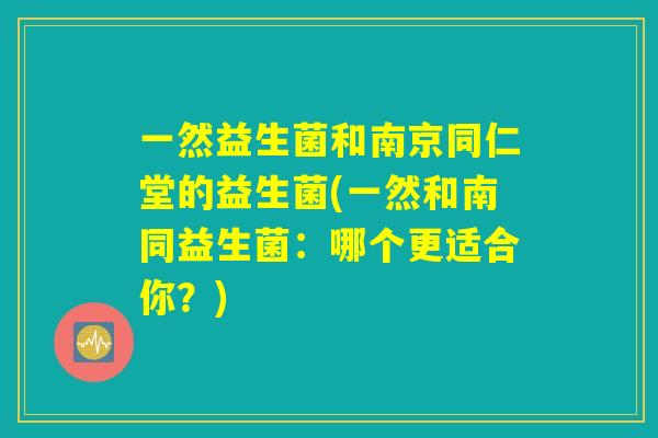 一然益生菌和南京同仁堂的益生菌(一然和南同益生菌：哪个更适合你？)