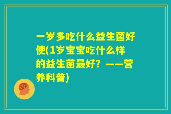 一岁多吃什么益生菌好使(1岁宝宝吃什么样的益生菌最好？——营养科普)