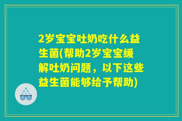 2岁宝宝吐奶吃什么益生菌(帮助2岁宝宝缓解吐奶问题，以下这些益生菌能够给予帮助)