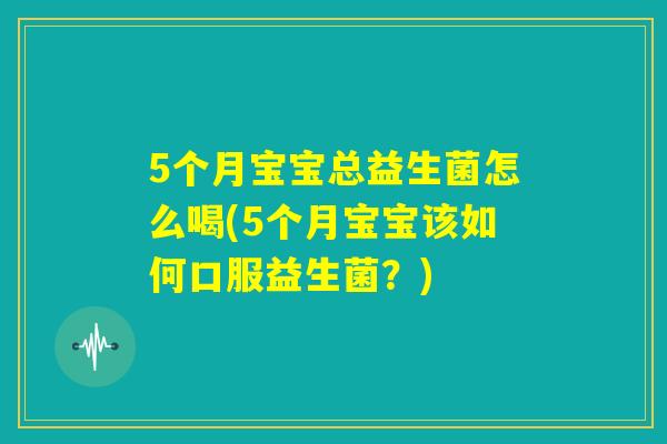 5个月宝宝总益生菌怎么喝(5个月宝宝该如何口服益生菌？)