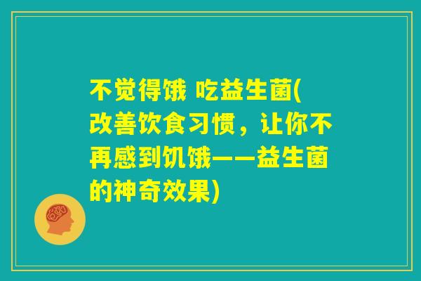 不觉得饿 吃益生菌(改善饮食习惯，让你不再感到饥饿——益生菌的神奇效果)