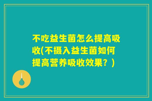 不吃益生菌怎么提高吸收(不摄入益生菌如何提高营养吸收效果？)