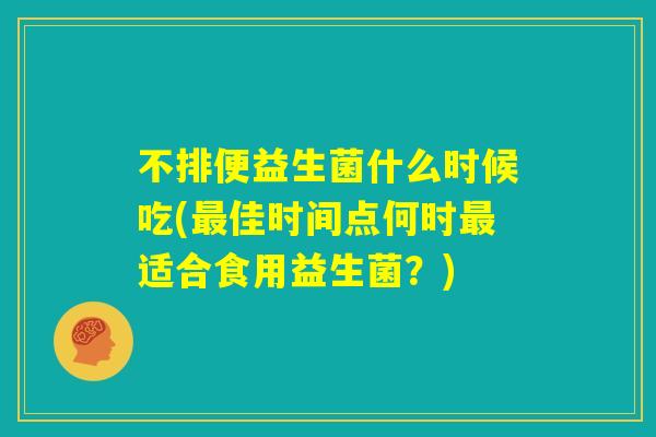 不排便益生菌什么时候吃(最佳时间点何时最适合食用益生菌？)