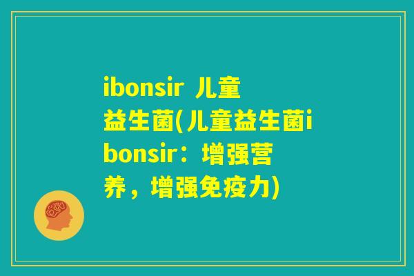 ibonsir 儿童益生菌(儿童益生菌ibonsir:增强营养,增强免疫力) ibonsir 儿童益生菌(儿童益生菌ibonsir:增强营养,增强免疫力)
