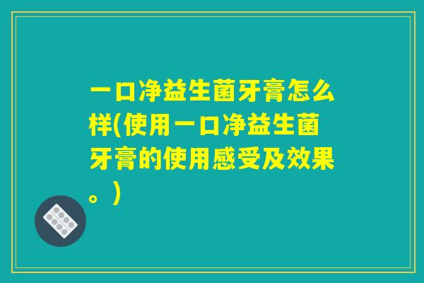 一口净益生菌牙膏怎么样(使用一口净益生菌牙膏的使用感受及效果。) 一口净益生菌牙膏怎么样(使用一口净益生菌牙膏的使用感受及效果。)