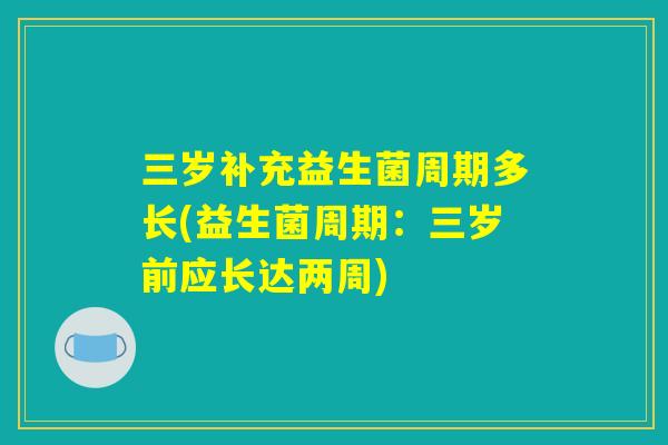 三岁补充益生菌周期多长(益生菌周期：三岁前应长达两周)