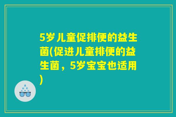 5岁儿童促排便的益生菌(促进儿童排便的益生菌,5岁宝宝也适用) 5岁儿童促排便的益生菌(促进儿童排便的益生菌,5岁宝宝也适用)