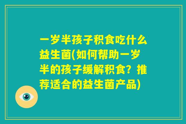 一岁半孩子积食吃什么益生菌(如何帮助一岁半的孩子缓解积食？推荐适合的益生菌产品)