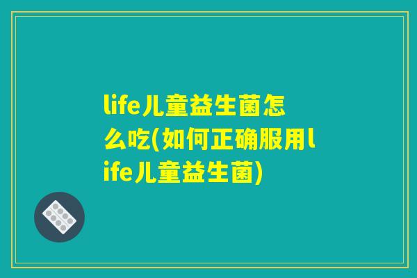 life儿童益生菌怎么吃(如何正确服用life儿童益生菌)