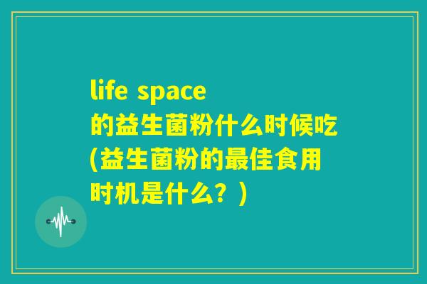 life space的益生菌粉什么时候吃(益生菌粉的最佳食用时机是什么？)