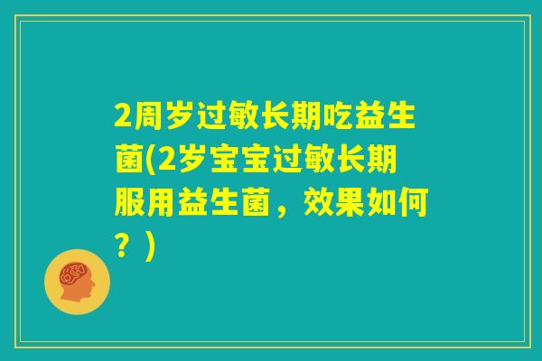 2周岁过敏长期吃益生菌(2岁宝宝过敏长期服用益生菌，效果如何？)