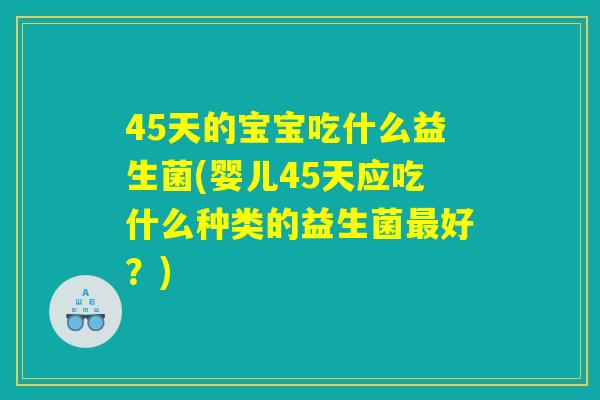 45天的宝宝吃什么益生菌(婴儿45天应吃什么种类的益生菌最好?) 45天的宝宝吃什么益生菌(婴儿45天应吃什么种类的益生菌最好?)