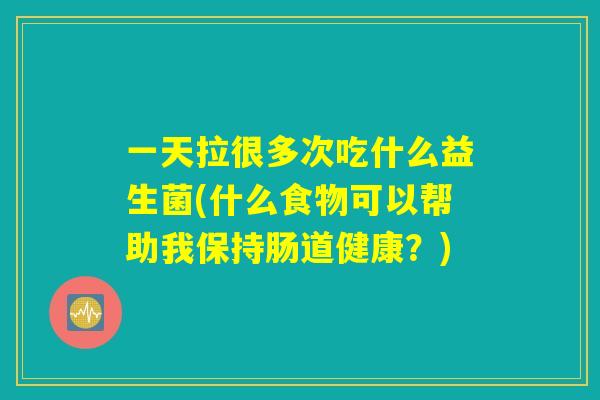 一天拉很多次吃什么益生菌(什么食物可以帮助我保持肠道健康?) 一天拉很多次吃什么益生菌(什么食物可以帮助我保持肠道健康?)