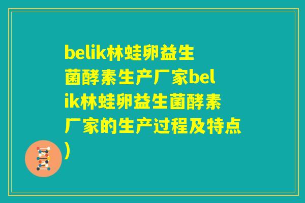 belik林蛙卵益生菌酵素生产厂家belik林蛙卵益生菌酵素厂家的生产过程及特点) belik林蛙卵益生菌酵素生产厂家belik林蛙卵益生菌酵素厂家的生产过程及特点)