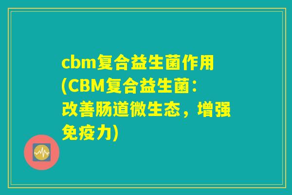 cbm复合益生菌作用(CBM复合益生菌：改善肠道微生态，增强免疫力)