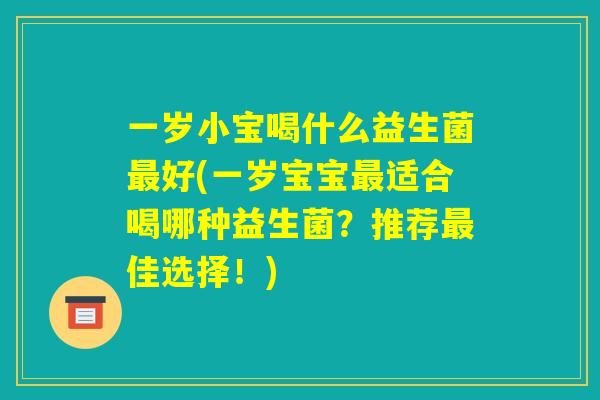 一岁小宝喝什么益生菌最好(一岁宝宝最适合喝哪种益生菌？推荐最佳选择！)