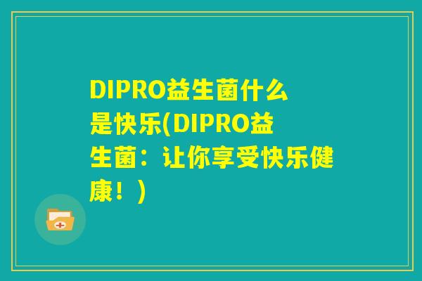 DIPRO益生菌什么是快乐(DIPRO益生菌：让你享受快乐健康！)