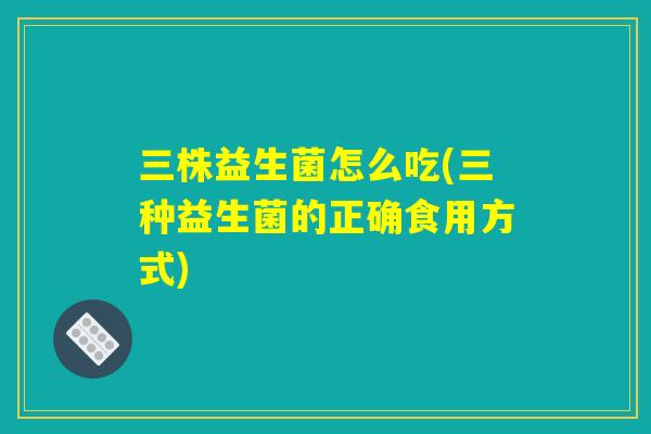 三株益生菌怎么吃(三种益生菌的正确食用方式)