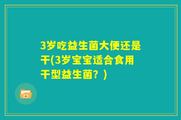 3岁吃益生菌大便还是干(3岁宝宝适合食用干型益生菌？)