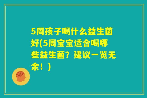 5周孩子喝什么益生菌好(5周宝宝适合喝哪些益生菌?建议一览无余!) 5周孩子喝什么益生菌好(5周宝宝适合喝哪些益生菌?建议一览无余!)