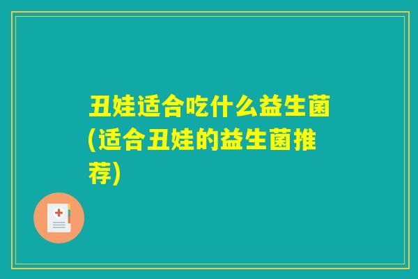 丑娃适合吃什么益生菌(适合丑娃的益生菌推荐) 丑娃适合吃什么益生菌(适合丑娃的益生菌推荐)