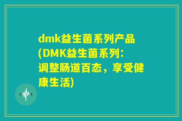 dmk益生菌系列产品(DMK益生菌系列:调整肠道百态,享受健康生活) dmk益生菌系列产品(DMK益生菌系列:调整肠道百态,享受健康生活)