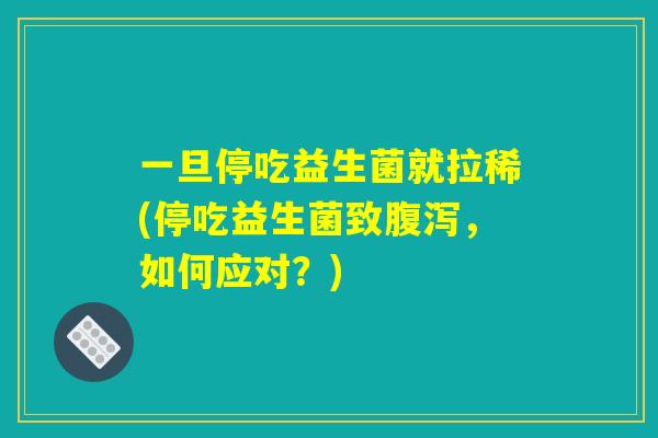 一旦停吃益生菌就拉稀(停吃益生菌致腹泻,如何应对?) 一旦停吃益生菌就拉稀(停吃益生菌致腹泻,如何应对?)