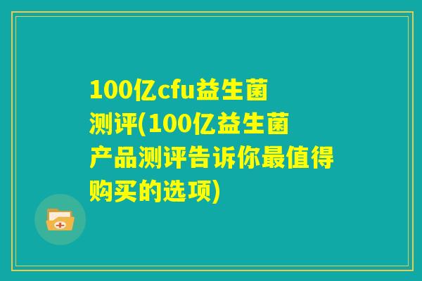 100亿cfu益生菌测评(100亿益生菌产品测评告诉你最值得购买的选项) 100亿cfu益生菌测评(100亿益生菌产品测评告诉你最值得购买的选项)