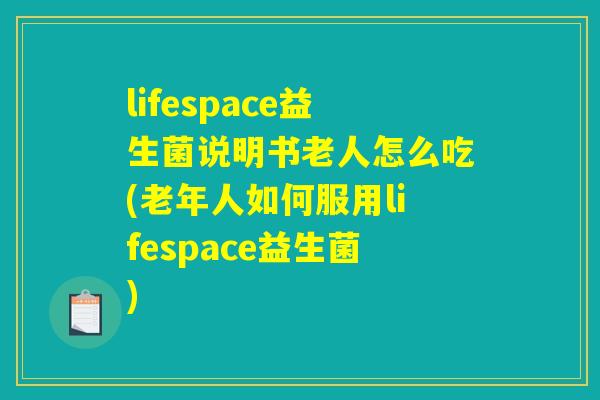 lifespace益生菌说明书老人怎么吃(老年人如何服用lifespace益生菌) lifespace益生菌说明书老人怎么吃(老年人如何服用lifespace益生菌)
