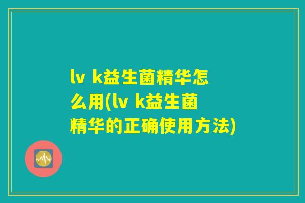 lv k益生菌精华怎么用(lv k益生菌精华的正确使用方法) lv k益生菌精华怎么用(lv k益生菌精华的正确使用方法)