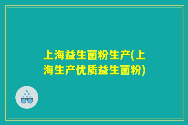 上海益生菌粉生产(上海生产优质益生菌粉)