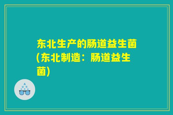 东北生产的肠道益生菌(东北制造:肠道益生菌) 东北生产的肠道益生菌(东北制造:肠道益生菌)