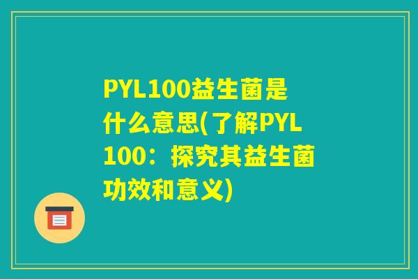 PYL100益生菌是什么意思(了解PYL100：探究其益生菌功效和意义)