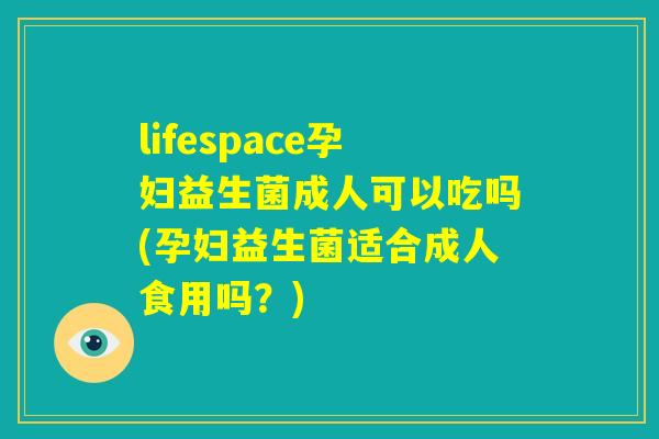 lifespace孕妇益生菌成人可以吃吗(孕妇益生菌适合成人食用吗？)