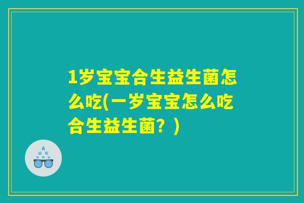 1岁宝宝合生益生菌怎么吃(一岁宝宝怎么吃合生益生菌？)