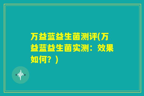 万益蓝益生菌测评(万益蓝益生菌实测：效果如何？)