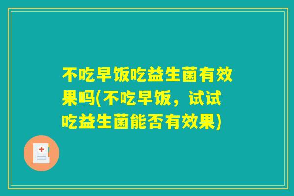 不吃早饭吃益生菌有效果吗(不吃早饭,试试吃益生菌能否有效果) 不吃早饭吃益生菌有效果吗(不吃早饭,试试吃益生菌能否有效果)