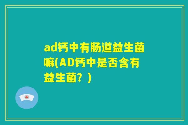 ad钙中有肠道益生菌嘛(AD钙中是否含有益生菌？)