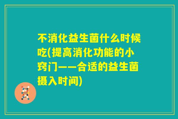 不消化益生菌什么时候吃(提高消化功能的小窍门——合适的益生菌摄入时间)