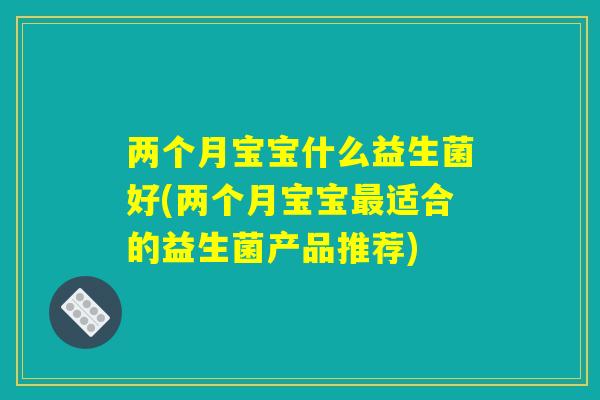 两个月宝宝什么益生菌好(两个月宝宝最适合的益生菌产品推荐) 两个月宝宝什么益生菌好(两个月宝宝最适合的益生菌产品推荐)