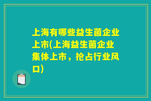 上海有哪些益生菌企业上市(上海益生菌企业集体上市，抢占行业风口)
