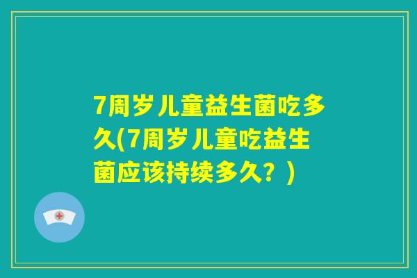 7周岁儿童益生菌吃多久(7周岁儿童吃益生菌应该持续多久?) 7周岁儿童益生菌吃多久(7周岁儿童吃益生菌应该持续多久?)