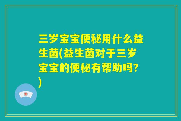 三岁宝宝便秘用什么益生菌(益生菌对于三岁宝宝的便秘有帮助吗?) 三岁宝宝便秘用什么益生菌(益生菌对于三岁宝宝的便秘有帮助吗?)