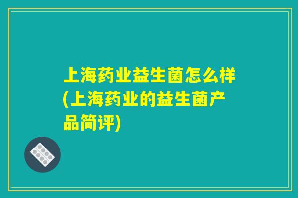 上海药业益生菌怎么样(上海药业的益生菌产品简评) 上海药业益生菌怎么样(上海药业的益生菌产品简评)