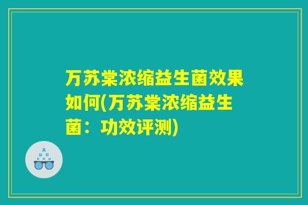 万苏棠浓缩益生菌效果如何(万苏棠浓缩益生菌:功效评测) 万苏棠浓缩益生菌效果如何(万苏棠浓缩益生菌:功效评测)