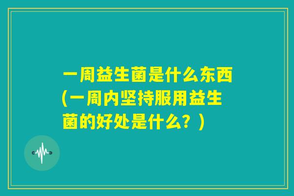 一周益生菌是什么东西(一周内坚持服用益生菌的好处是什么?) 一周益生菌是什么东西(一周内坚持服用益生菌的好处是什么?)