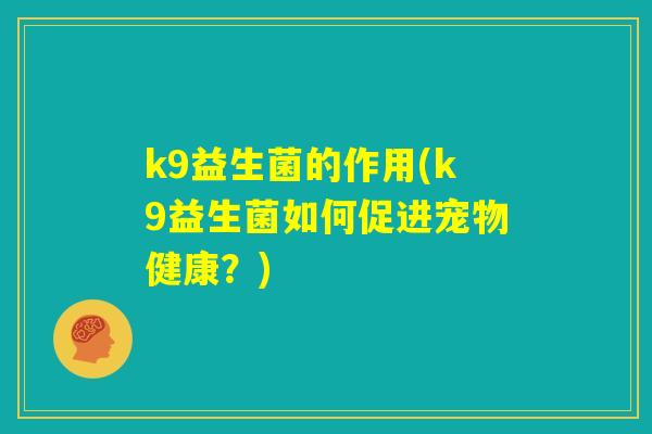 k9益生菌的作用(k9益生菌如何促进宠物健康?) k9益生菌的作用(k9益生菌如何促进宠物健康?)