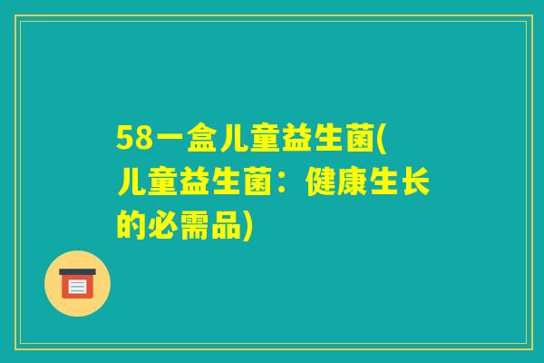 58一盒儿童益生菌(儿童益生菌:健康生长的必需品) 58一盒儿童益生菌(儿童益生菌:健康生长的必需品)