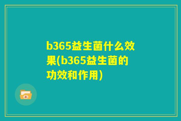 b365益生菌什么效果(b365益生菌的功效和作用) b365益生菌什么效果(b365益生菌的功效和作用)